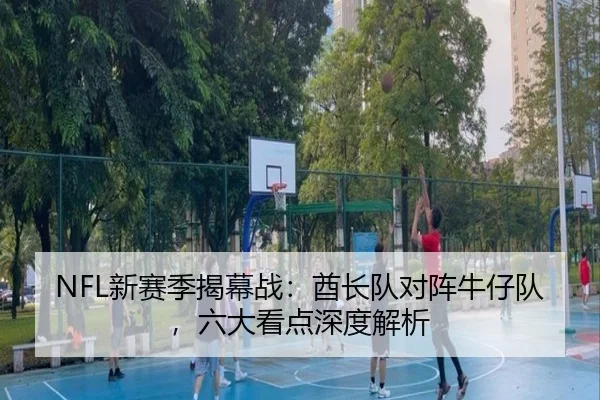 NFL新赛季揭幕战：酋长队对阵牛仔队，六大看点深度解析