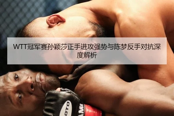 WTT冠军赛孙颖莎正手进攻强势与陈梦反手对抗深度解析