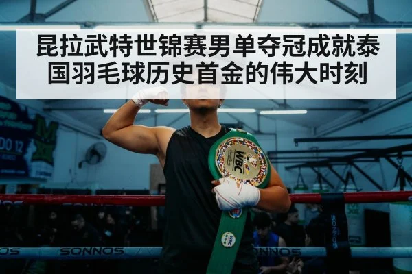 昆拉武特世锦赛男单夺冠成就泰国羽毛球历史首金的伟大时刻