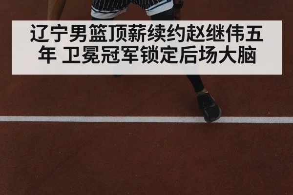 辽宁男篮顶薪续约赵继伟五年 卫冕冠军锁定后场大脑