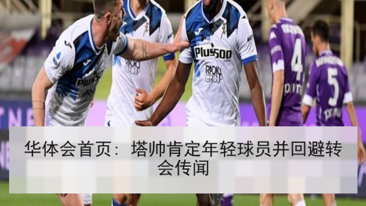 华体会首页: 塔帅肯定年轻球员并回避转会传闻