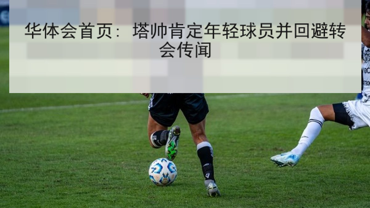 华体会首页: 塔帅肯定年轻球员并回避转会传闻
