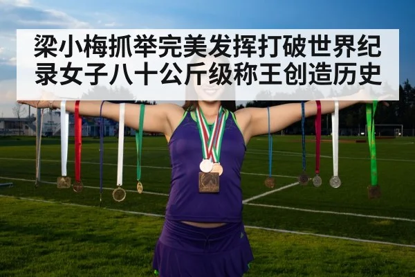 梁小梅抓举完美发挥打破世界纪录女子八十公斤级称王创造历史
