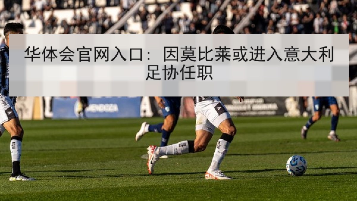 华体会官网入口: 因莫比莱或进入意大利足协任职 华体会官网入口: 因莫比莱或进入意大利足协任职