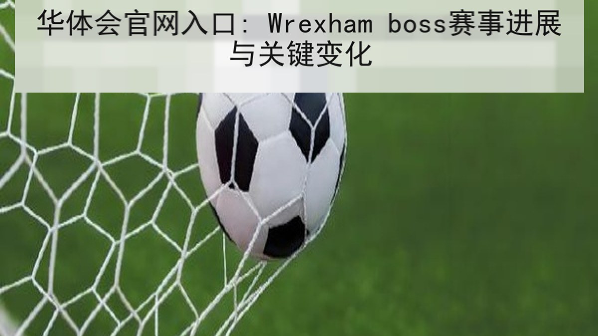 华体会官网入口: Wrexham boss赛事进展与关键变化 华体会官网入口: Wrexham boss赛事进展与关键变化