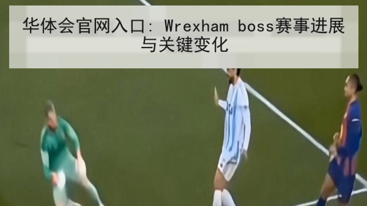 华体会官网入口: Wrexham boss赛事进展与关键变化