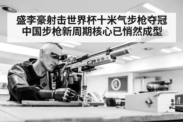 盛李豪射击世界杯十米气步枪夺冠 中国步枪新周期核心已悄然成型