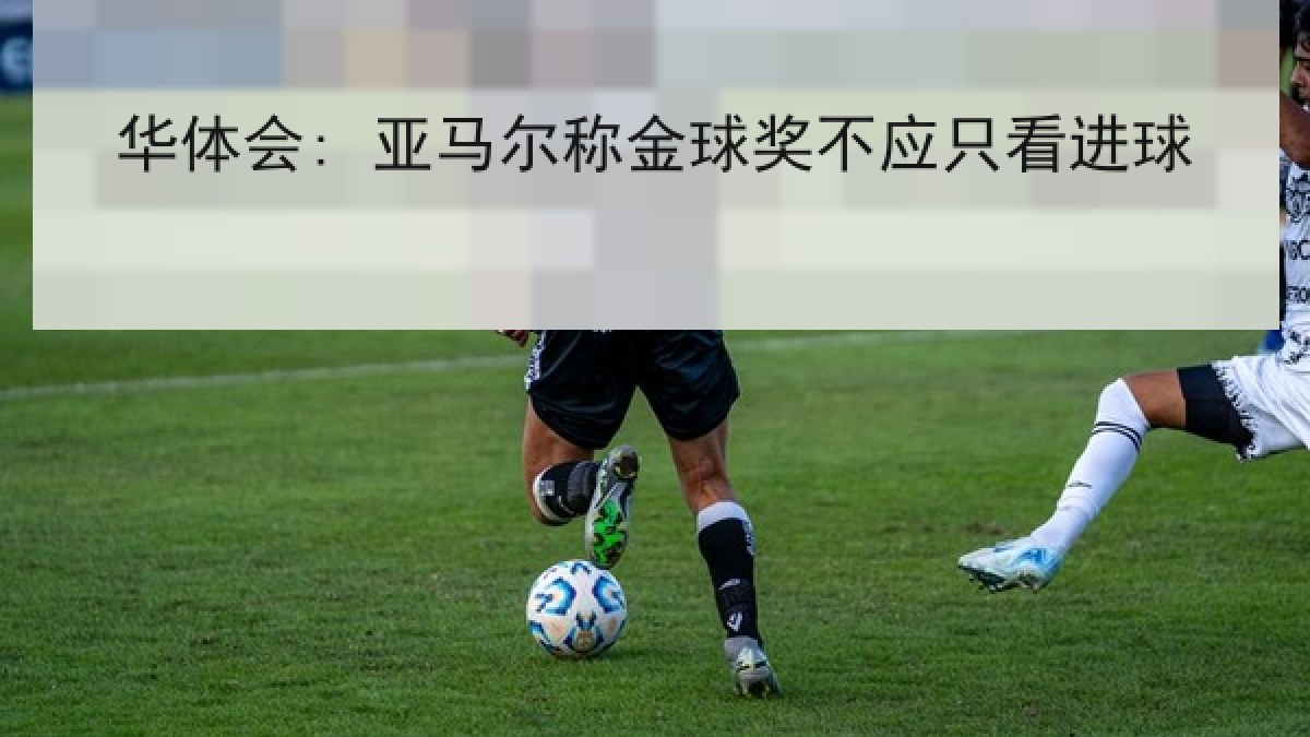 华体会: 亚马尔称金球奖不应只看进球 华体会: 亚马尔称金球奖不应只看进球