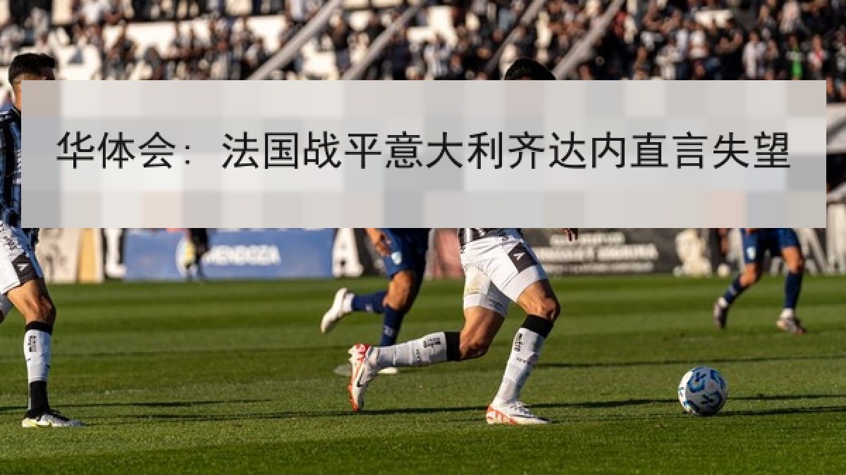 华体会: 法国战平意大利齐达内直言失望