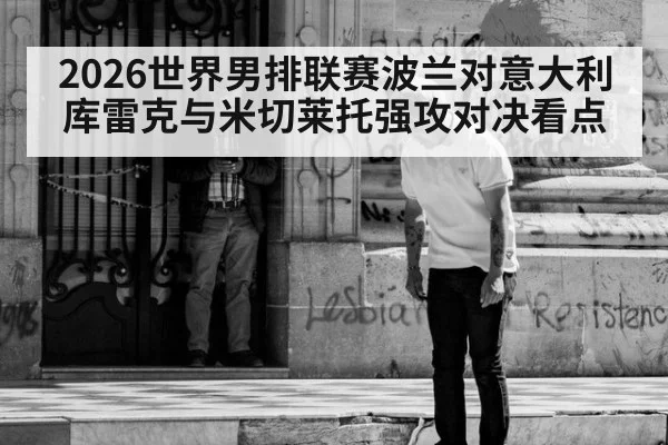 2026世界男排联赛波兰对意大利库雷克与米切莱托强攻对决看点